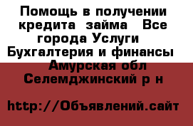 Помощь в получении кредита, займа - Все города Услуги » Бухгалтерия и финансы   . Амурская обл.,Селемджинский р-н